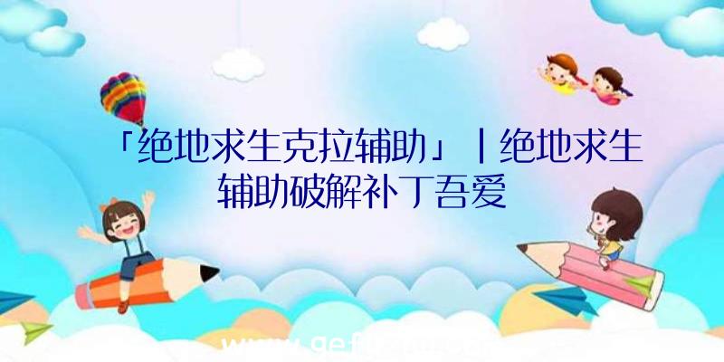 「绝地求生克拉辅助」|绝地求生辅助破解补丁吾爱